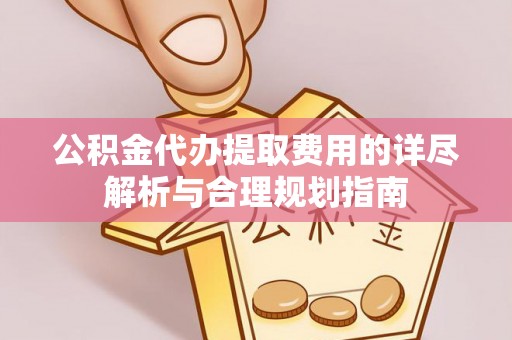 革吉公积金代办提取费用的详尽解析与合理规划指南