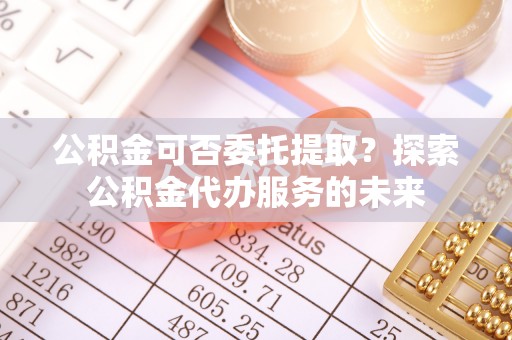 革吉公积金可否委托提取？探索公积金代办服务的未来