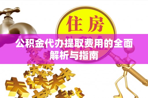革吉公积金代办提取费用的全面解析与指南