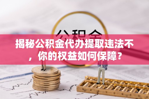 革吉揭秘公积金代办提取违法不，你的权益如何保障？