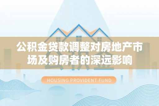 革吉公积金贷款调整对房地产市场及购房者的深远影响