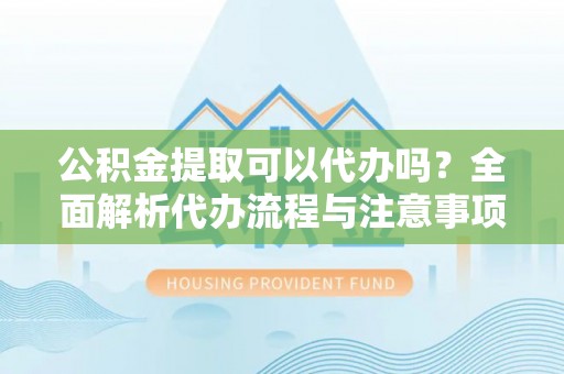 革吉公积金提取可以代办吗？全面解析代办流程与注意事项