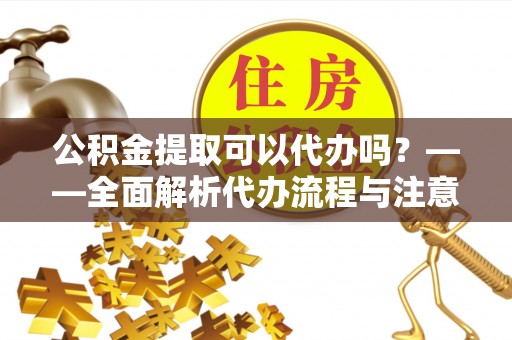 革吉公积金提取可以代办吗？——全面解析代办流程与注意事项
