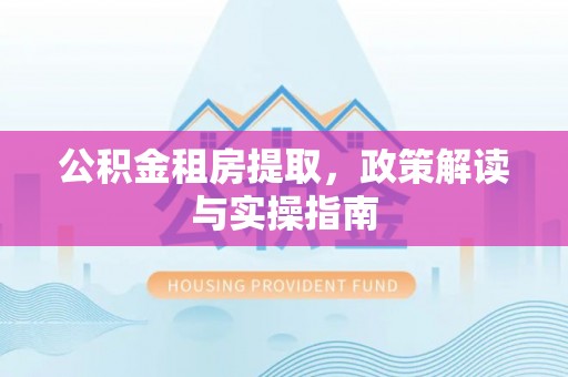 革吉公积金租房提取，政策解读与实操指南
